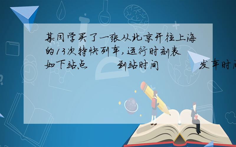 某同学买了一张从北京开往上海的13次特快列车,运行时刻表如下站点        到站时间           发车时间北京                                  14：40天津西      16：11             16：16济南         20：11