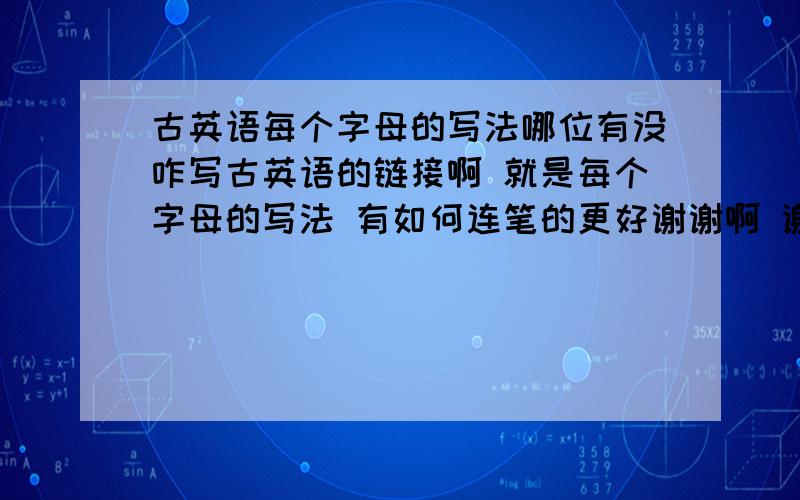 古英语每个字母的写法哪位有没咋写古英语的链接啊 就是每个字母的写法 有如何连笔的更好谢谢啊 谢谢阿