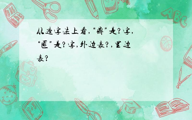 从造字法上看,“鼎”是?字,“匪”是?字,外边表?,里边表?