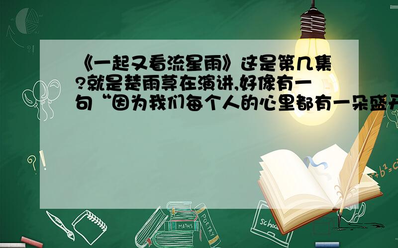 《一起又看流星雨》这是第几集?就是楚雨荨在演讲,好像有一句“因为我们每个人的心里都有一朵盛开的七色花”