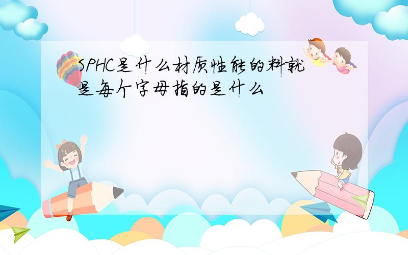 SPHC是什么材质性能的料就是每个字母指的是什么