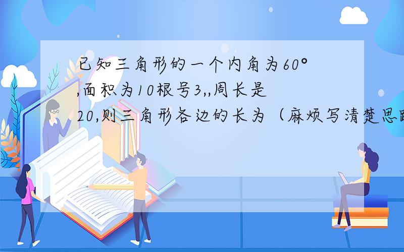 已知三角形的一个内角为60°,面积为10根号3,,周长是20,则三角形各边的长为（麻烦写清楚思路）