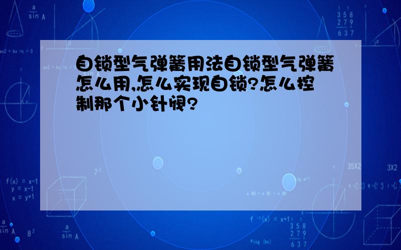 自锁型气弹簧用法自锁型气弹簧怎么用,怎么实现自锁?怎么控制那个小针阀?