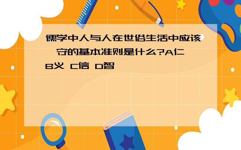 儒学中人与人在世俗生活中应该恪守的基本准则是什么?A仁 B义 C信 D智