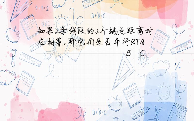 如果2条线段的2个端点距离对应相等,那它们是否平行RTA——————————B| |C——————————D如果AC=BD那么AB是否平行CD如果是,在几何题里填什么理由?如果不是,为什么?急...