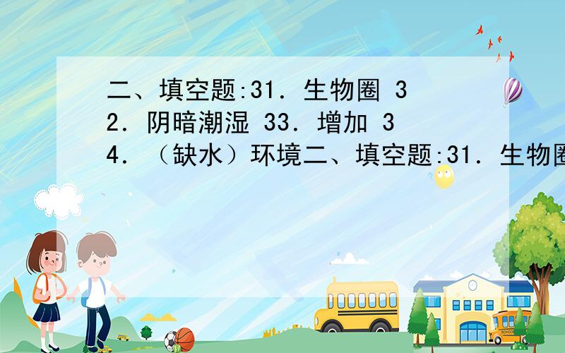 二、填空题:31．生物圈 32．阴暗潮湿 33．增加 34．（缺水）环境二、填空题:31．生物圈 32．阴暗潮湿 33．增加 34．（缺水）环境