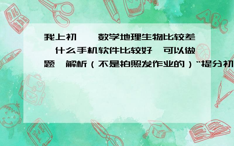 我上初一,数学地理生物比较差,什么手机软件比较好,可以做题,解析（不是拍照发作业的）“提分初中” 就不用了,我在新疆,我们这是小学6年制,初中3年,我们初一学有理数什么的.帮忙推荐下!