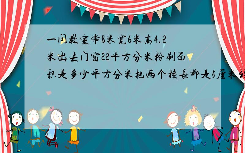 一间教室常8米宽6米高4.2米出去门窗22平方分米粉刷面积是多少平方分米把两个棱长都是5厘米的正方体拼成一个长方体这个表面积是?