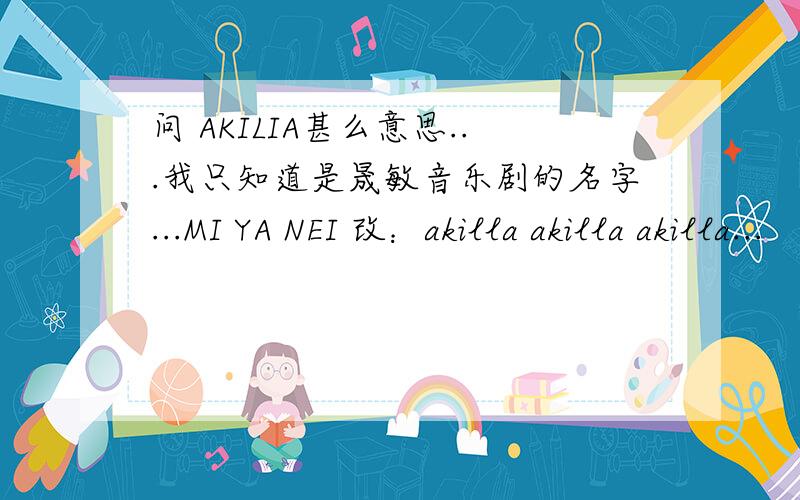 问 AKILIA甚么意思...我只知道是晟敏音乐剧的名字...MI YA NEI 改：akilla akilla akilla...