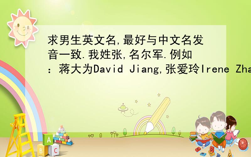 求男生英文名,最好与中文名发音一致.我姓张,名尔军.例如：蒋大为David Jiang,张爱玲Irene Zhang （英文名最好与中文名发音一致） 或者：李连杰 Jet Li ,王冬梅May Wang（英文名与中文名局部发音一