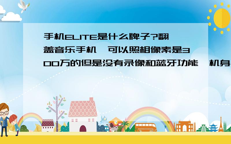 手机ELITE是什么牌子?翻盖音乐手机,可以照相像素是300万的但是没有录像和蓝牙功能,机身像镜子一样.我不知道这是个什么牌子,怎么上网查也查不到呢?是山寨的手机吗?