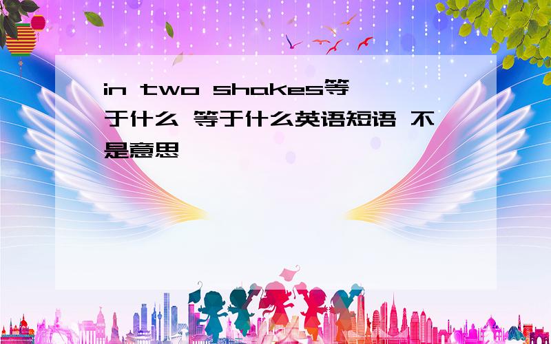 in two shakes等于什么 等于什么英语短语 不是意思