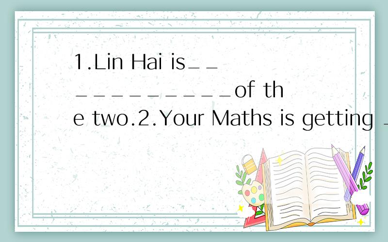 1.Lin Hai is___________of the two.2.Your Maths is getting ____________.1.Lin Hai is___________of the two.A.the clevererB.cleverC.cleverest2.Your Maths is getting ____________.A.good and goodB.better and betterC.welland well