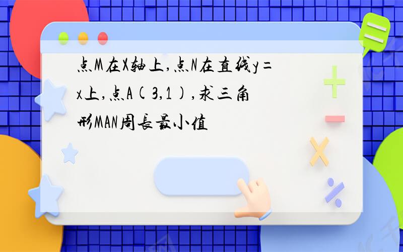 点M在X轴上,点N在直线y=x上,点A(3,1),求三角形MAN周长最小值