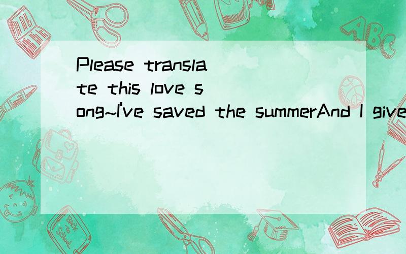 Please translate this love song~I've saved the summerAnd I give it all to youTo hold on winter moriningsWhen the snow is new.I've saved some sunlightIf you should ever need A place away from darknessWhere your mind can feed.And for myself I've kept y