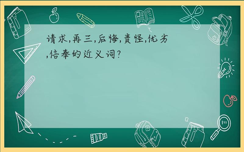 请求,再三,后悔,责怪,优劣,信奉的近义词?