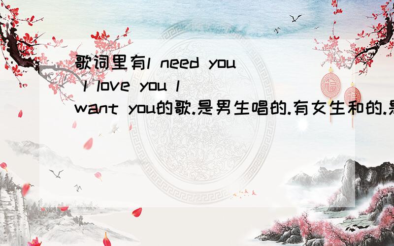 歌词里有l need you l love you l want you的歌.是男生唱的.有女生和的.是r&b男生应该很小.声音很嫩.还有点rap的.