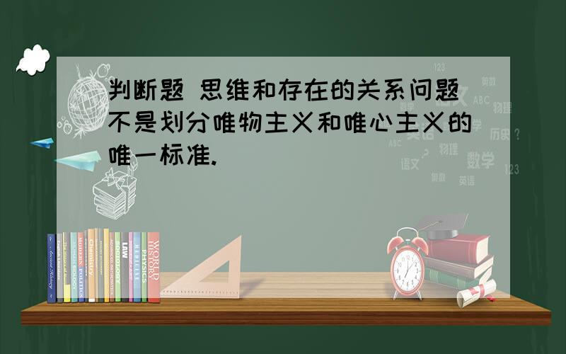 判断题 思维和存在的关系问题不是划分唯物主义和唯心主义的唯一标准.