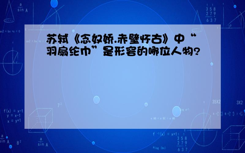 苏轼《念奴娇.赤壁怀古》中“羽扇纶巾”是形容的哪位人物?