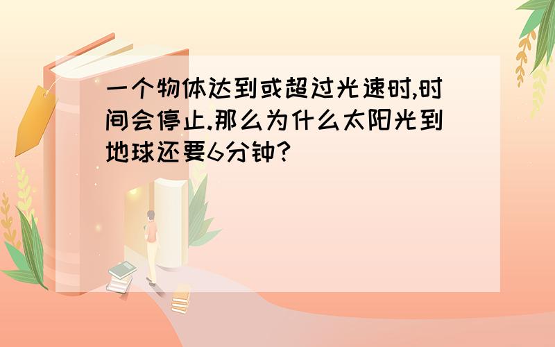 一个物体达到或超过光速时,时间会停止.那么为什么太阳光到地球还要6分钟?