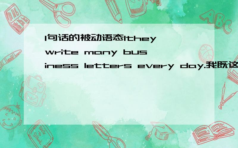 1句话的被动语态1they write many business letters every day.我既这一道题目就做完了.