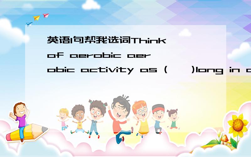 英语1句帮我选词Think of aerobic aerobic activity as (    )long in duration yet low in intensitya.be   b.is   c.are   d.being