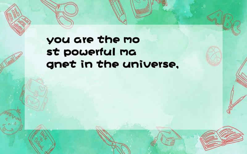 you are the most powerful magnet in the universe,