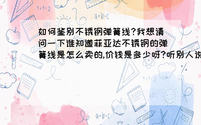 如何鉴别不锈钢弹簧线?我想请问一下谁知道菲亚达不锈钢的弹簧线是怎么卖的,价钱是多少呀?听别人说那里的质量还不错.