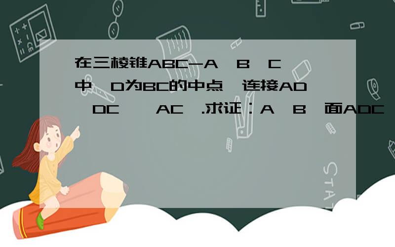 在三棱锥ABC-A`B`C`中,D为BC的中点,连接AD、DC`、AC`.求证：A`B‖面ADC`