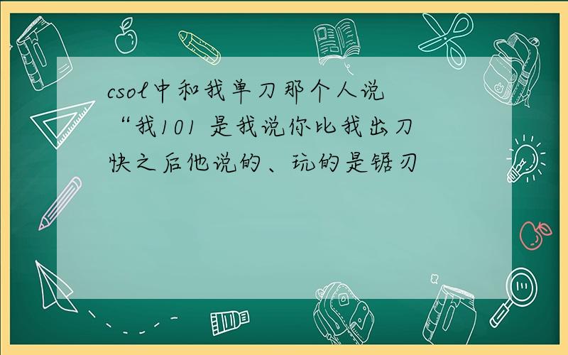 csol中和我单刀那个人说 “我101 是我说你比我出刀快之后他说的、玩的是锯刃