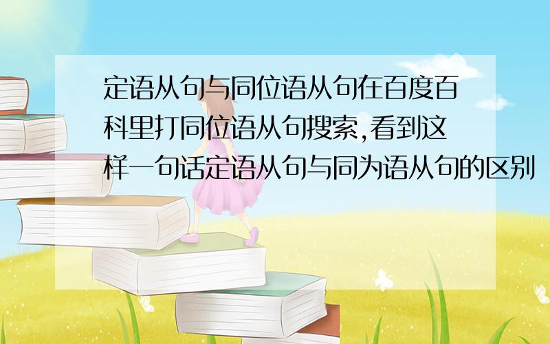 定语从句与同位语从句在百度百科里打同位语从句搜索,看到这样一句话定语从句与同为语从句的区别　由when,where,why引导的 同位语从句和定语从句的区别在于：同位语从句由连接副词只起连