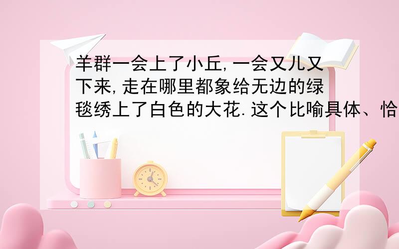 羊群一会上了小丘,一会又儿又下来,走在哪里都象给无边的绿毯绣上了白色的大花.这个比喻具体、恰当的描绘了什么的情景