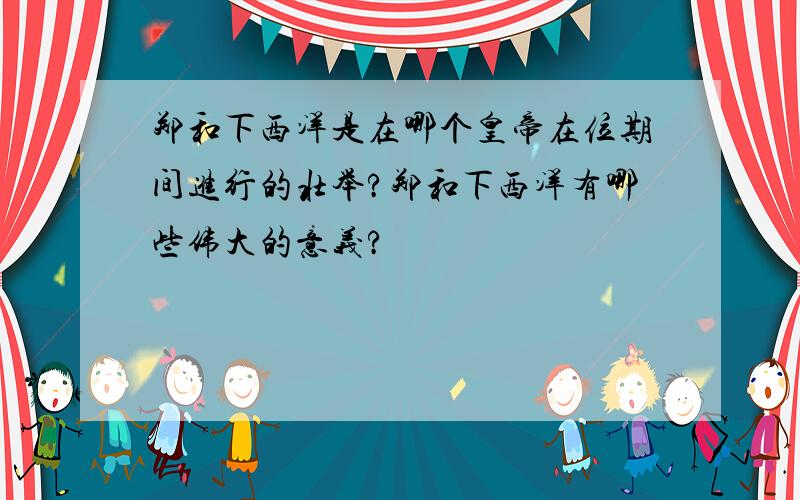 郑和下西洋是在哪个皇帝在位期间进行的壮举?郑和下西洋有哪些伟大的意义?