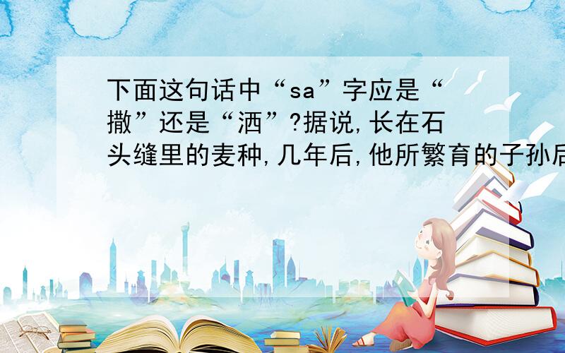 下面这句话中“sa”字应是“撒”还是“洒”?据说,长在石头缝里的麦种,几年后,他所繁育的子孙后代被人们sa变了四面八方.据说,长在石头缝里的麦种,几年后,他所繁育的子孙后代被人们sa遍