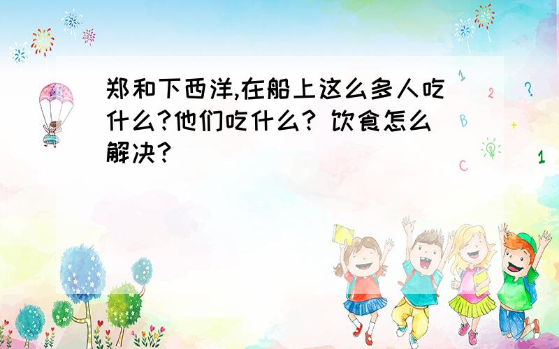 郑和下西洋,在船上这么多人吃什么?他们吃什么? 饮食怎么解决?