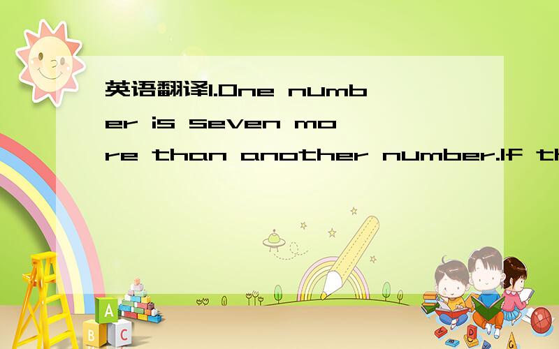 英语翻译1.One number is seven more than another number.If the greater number is quadrupled and the lesser number tripled,the difference of the two numbers is 30.What are the two numbers?2.Mckenzie is 3 less than twice as old as Daniella (aka Dewe