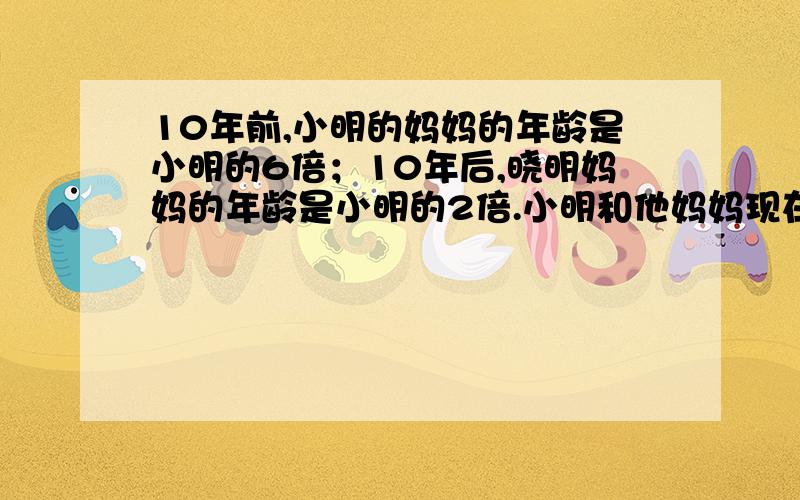 10年前,小明的妈妈的年龄是小明的6倍；10年后,晓明妈妈的年龄是小明的2倍.小明和他妈妈现在的年龄分别二元一次方程