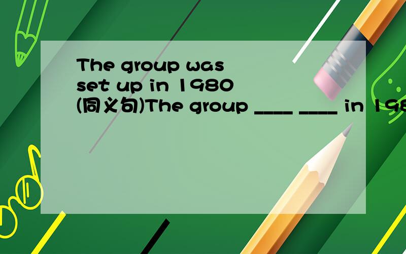 The group was set up in 1980(同义句)The group ____ ____ in 1980