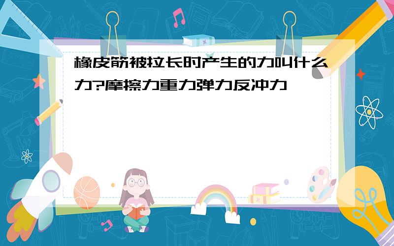 橡皮筋被拉长时产生的力叫什么力?摩擦力重力弹力反冲力                                                                                    按照问题在以上四种“力”中选择