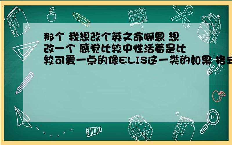 那个 我想改个英文命啊恩 想改一个 感觉比较中性活着是比较可爱一点的像ELIS这一类的如果 格式能像 anglena baby 这样由两个单词组成就更好啦PS最好名字里面 没有想 na 或者是la 这样的读音