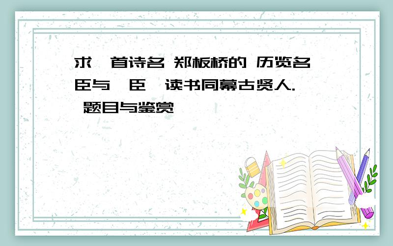 求一首诗名 郑板桥的 历览名臣与佞臣,读书同幕古贤人., 题目与鉴赏