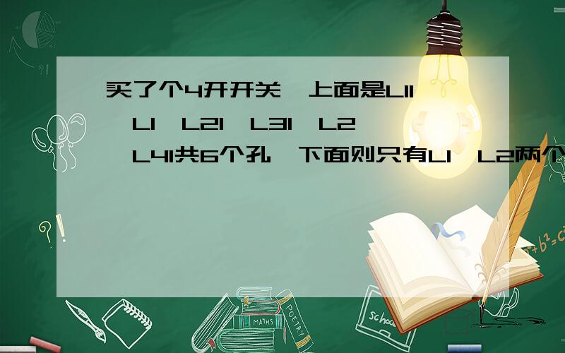 买了个4开开关,上面是L11、L1、L21、L31、L2、L41共6个孔,下面则只有L1、L2两个孔,请问怎么接线?