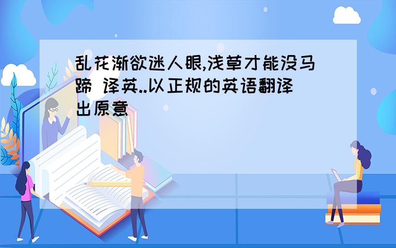 乱花渐欲迷人眼,浅草才能没马蹄 译英..以正规的英语翻译出原意