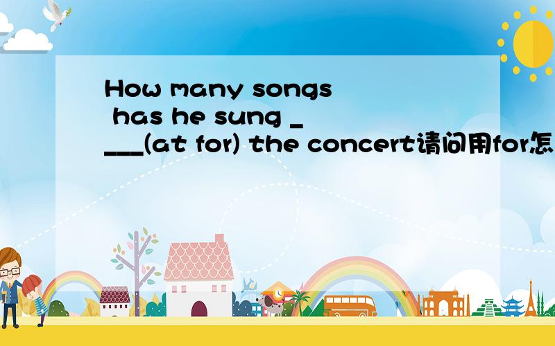 How many songs has he sung ____(at for) the concert请问用for怎么不行呢