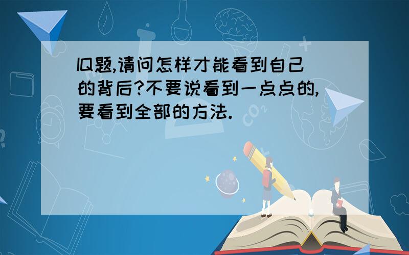 IQ题,请问怎样才能看到自己的背后?不要说看到一点点的,要看到全部的方法.