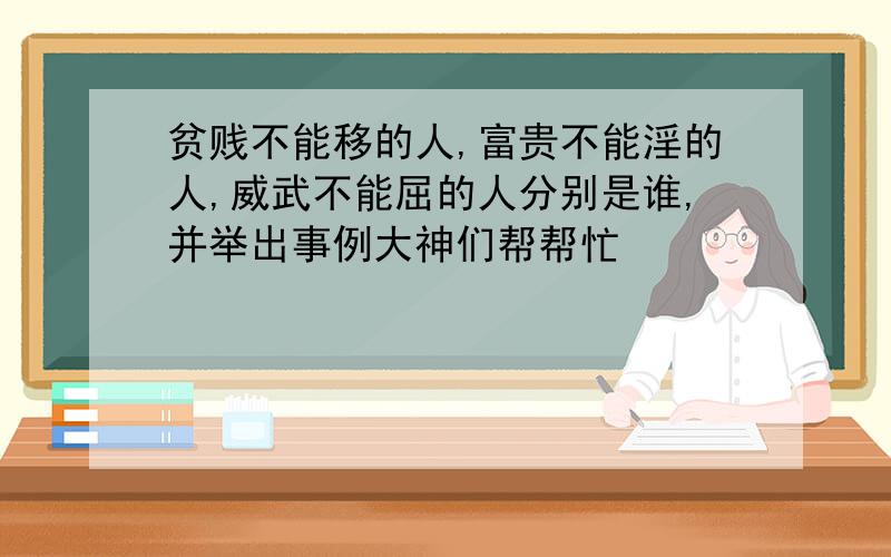 贫贱不能移的人,富贵不能淫的人,威武不能屈的人分别是谁,并举出事例大神们帮帮忙