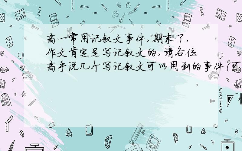 高一常用记叙文事件,期末了,作文肯定是写记叙文的,请各位高手说几个写记叙文可以用到的事件（可以是假的）最好配上开头的景物描写.还有情节要吸引