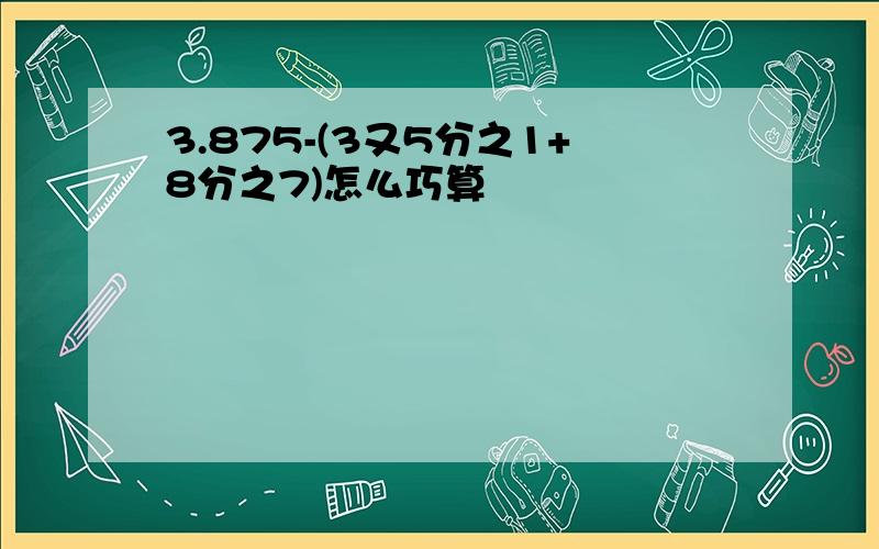 3.875-(3又5分之1+8分之7)怎么巧算