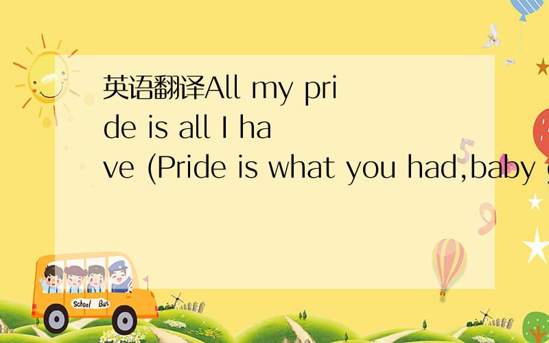 英语翻译All my pride is all I have (Pride is what you had,baby girl,I'm what you have) You'll be needin' me,but too bad (Be easy,don't make decisions when you mad) You had to your choice to run alone (I know you're independent,you can make it on