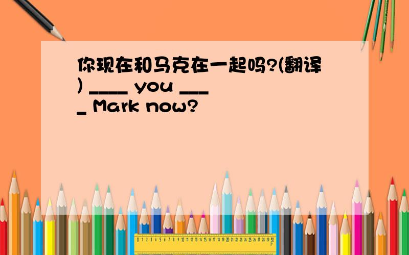 你现在和马克在一起吗?(翻译) ____ you ____ Mark now?